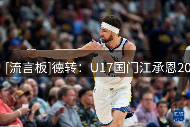 [流言板]德转：U17国门江承恩200万转会费由恒大足校加盟湖北青年星
